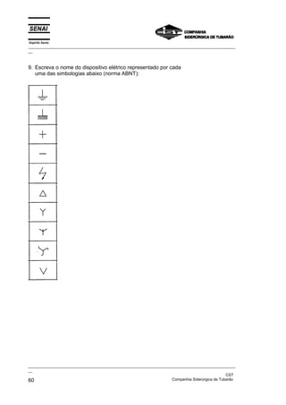 Espírito Santo
_________________________________________________________________________________________________
__



9. Escreva o nome do dispositivo elétrico representado por cada
   uma das simbologias abaixo (norma ABNT):




_________________________________________________________________________________________________
__
                                                                                               CST
60                                                                 Companhia Siderúrgica de Tubarão
 