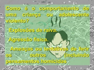Como é o comportamento de
uma criança ou adolescente
violento?
Explosões de raiva.
Agressão física.
Ameaças ou tentativas de ferir
os outros (incluindo
pensamentos homicidas
 