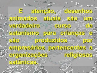 E atenção, desenhos
animados atuais são um
verdadeiro curso de
satanismo para crianças e
são produzidos por
empresários pertencentes a
organizações religiosas
satânicas.
 