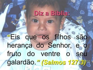 Diz a Biblia:
“Eis que os filhos são
herança do Senhor, e o
fruto do ventre o seu
galardão.” (Salmos 127:3)
 