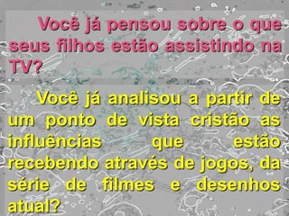 Você já pensou sobre o que
seus filhos estão assistindo na
TV?
Você já analisou ​​a partir de
um ponto de vista cristão as
influências que estão
recebendo através de jogos, da
série de filmes e desenhos
atual?
 