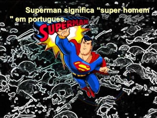 Superman significa “super homem
" em portugues.
 