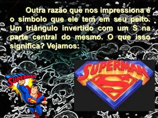 Outra razão que nos impressiona é
o símbolo que ele tem em seu peito.
Um triângulo invertido com um S na
parte central do mesmo. O que isso
significa? Vejamos:
 