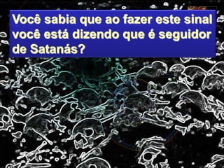 Você sabia que ao fazer este sinal
você está dizendo que é seguidor
de Satanás?
 
