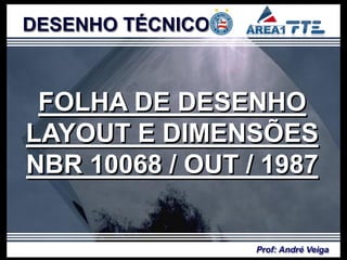 DESENHO TÉCNICO



 FOLHA DE DESENHO
LAYOUT E DIMENSÕES
NBR 10068 / OUT / 1987


                  Prof: André Veiga
 