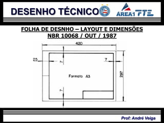 DESENHO TÉCNICO
 FOLHA DE DESNHO – LAYOUT E DIMENSÕES
         NBR 10068 / OUT / 1987




                              Prof: André Veiga
 