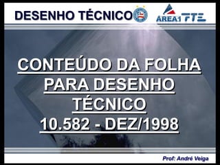 DESENHO TÉCNICO



CONTEÚDO DA FOLHA
  PARA DESENHO
      TÉCNICO
  10.582 - DEZ/1998
                  Prof: André Veiga
 