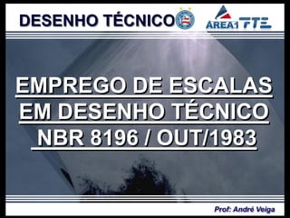 DESENHO TÉCNICO



EMPREGO DE ESCALAS
EM DESENHO TÉCNICO
 NBR 8196 / OUT/1983


                  Prof: André Veiga
 