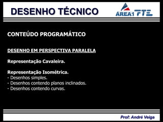 DESENHO TÉCNICO

CONTEÚDO PROGRAMÁTICO

DESENHO EM PERSPECTIVA PARALELA

Representação Cavaleira.

Representação Isométrica.
- Desenhos simples.
- Desenhos contendo planos inclinados.
- Desenhos contendo curvas.




                                         Prof: André Veiga
 
