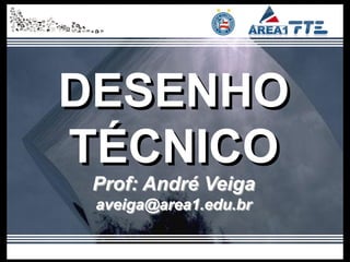 DESENHO
TÉCNICO
 Prof: André Veiga
 aveiga@area1.edu.br
 