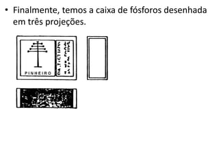 • Finalmente, temos a caixa de fósforos desenhada
em três projeções.
 