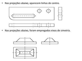 • Nas projeções abaixo, aparecem linhas de centro.
• Nas projeções abaixo, foram empregados eixos de simetria.
 