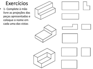 Exercícios
• 1- Complete à mão
livre as projeções das
peças apresentadas e
coloque o nome em
cada uma das vistas
 