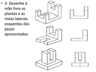 • 3- Desenhe à
mão livre as
plantas e as
vistas laterais
esquerdas das
peças
apresentadas.
 