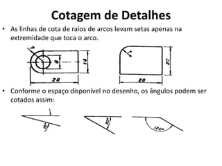 Cotagem de Detalhes
• As linhas de cota de raios de arcos levam setas apenas na
extremidade que toca o arco.
• Conforme o espaço disponível no desenho, os ângulos podem ser
cotados assim:
 
