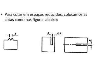 • Para cotar em espaços reduzidos, colocamos as
cotas como nas figuras abaixo:
 