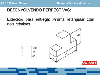 DESENVOLVENDO PERPECTIVAS:
Exercício para entrega: Prisma retangular com
dois rebaixos
c 100
l 25
h 60
PROF. Robson Moura Desenho Técnico Mecânico
 