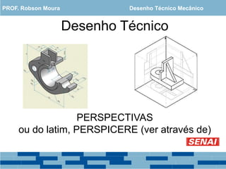 Desenho Técnico
PERSPECTIVAS
ou do latim, PERSPICERE (ver através de)
PROF. Robson Moura Desenho Técnico Mecânico
 