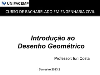 Professor: Iuri Costa
Introdução ao
Desenho Geométrico
Semestre 2023.2
CURSO DE BACHARELADO EM ENGENHARIA CIVIL
 