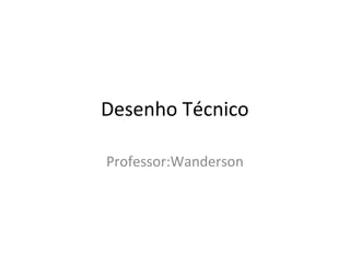 Desenho Técnico
Professor:Wanderson
 