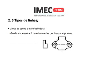 2. 5 Tipos de linhas;
• Linhas de centro e eixo de simetria:
 