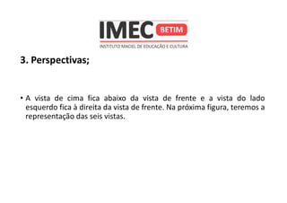 3. Perspectivas;
• A vista de cima fica abaixo da vista de frente e a vista do lado
esquerdo fica à direita da vista de frente. Na próxima figura, teremos a
representação das seis vistas.
 