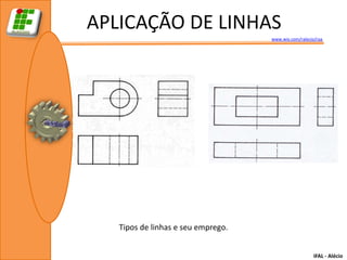 APLICAÇÃO DE LINHAS
                                    www.wix.com/ralecio/raa




   Tipos de linhas e seu emprego.


                                                       IFAL - Alécio
 