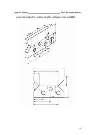 65
Desenho Básico ______________________________ Prof. Alexandre Velloso
Analise as perspectivas, calcule as cotas e coloque-as nas projeções.
 