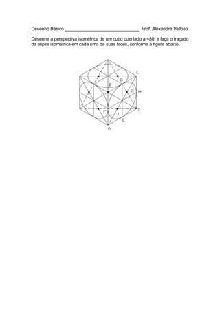 Desenho Básico ______________________________ Prof. Alexandre Velloso
Desenhe a perspectiva isométrica de um cubo cujo lado a =80, e faça o traçado
da elipse isométrica em cada uma de suas faces, conforme a figura abaixo.
 