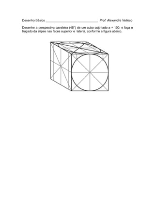 Desenho Básico ______________________________ Prof. Alexandre Velloso
Desenhe a perspectiva cavaleira (45°) de um cubo cujo lado a = 100, e faça o
traçado da elipse nas faces superior e lateral, conforme a figura abaixo.
 