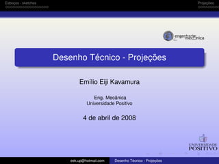 Esbocos - sketches
    ¸                                                                            ¸˜
                                                                            Projecoes




                              ´             ¸˜
                     Desenho Tecnico - Projecoes

                             Em´lio Eiji Kavamura
                               ı

                                              ˆ
                                    Eng. Mecanica
                                 Universidade Positivo


                               4 de abril de 2008




                         eek.up@hotmail.com            ´             ¸˜
                                              Desenho Tecnico - Projecoes
 