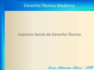 Desenho Técnico Moderno




Aspectos Gerais do Desenho Técnico




               Luís Alberto Silva - EVT
 