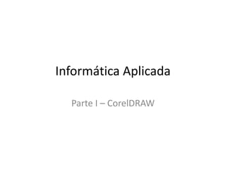Informática Aplicada
Parte I – CorelDRAW
 