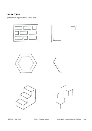 UDESC – Ano 2009 DBA – Desenho Básico Profª: Kelly Loureiro Dencker, M. Eng. 14
EXERCÍCIOS:
1) Desenhe as figuras abaixo à mão-livre:
 