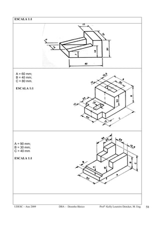 UDESC – Ano 2009 DBA – Desenho Básico Profª: Kelly Loureiro Dencker, M. Eng. 58
ESCALA 1:1
A = 60 mm;
B = 40 mm;
C = 80 mm.
ESCALA 1:1
A = 90 mm;
B = 30 mm;
C = 40 mm
ESCALA 1:1
 