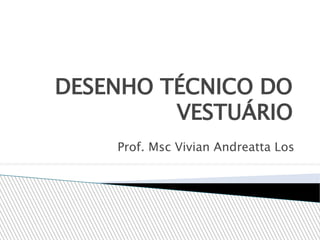 DESENHO TÉCNICO DO
VESTUÁRIO
Prof. Msc Vivian Andreatta Los
 