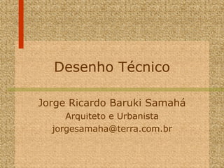 Desenho Técnico Jorge Ricardo Baruki Samahá Arquiteto e Urbanista [email_address] 