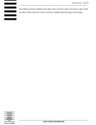 desenho técnico – pág. 16
_______________________________________________________________________________
_______________________________________________________________________________
Curso Técnico de Eletrônica
Para medir ou marcar medidas coma régua, deve-se fixá-la sobre o local que se quer medir
ou marcar. Para evitar erros, deve-se marcar a medida a partir do traço zero da régua.
 