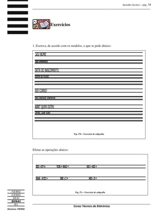 desenho técnico – pág. 34
_______________________________________________________________________________
_______________________________________________________________________________
Curso Técnico de Eletrônica
Exercícios
1. Escreva, de acordo com os modelos, o que se pede abaixo:
Efetue as operações abaixo:
Fig. 37b – Exercício de caligrafia
Fig. 37c – Exercício de caligrafia
 