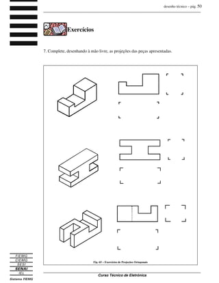 desenho técnico – pág. 50
_______________________________________________________________________________
_______________________________________________________________________________
Curso Técnico de Eletrônica
Exercícios
7. Complete, desenhando à mão livre, as projeções das peças apresentadas.
Fig. 65 – Exercícios de Projeções Ortogonais
 