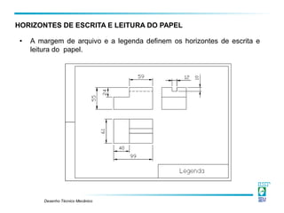 Desenho Técnico Mecânico
• A margem de arquivo e a legenda definem os horizontes de escrita e
leitura do papel.
HORIZONTES DE ESCRITA E LEITURA DO PAPEL
 
