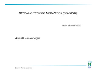 Desenho Técnico Mecânico
DESENHO TÉCNICO MECÂNICO I (SEM 0564)
Aula 01 – Introdução
Notas de Aulas v.2020
 