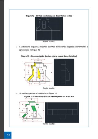 10
Figura 12 – Linhas auxiliares para desenhar as vistas
Fonte: o autor.
o A vista lateral esquerda, utilizando as linhas de referencia traçadas anteriormente, é
apresentada na Figura 13
Figura 13 – Representação da vista lateral esquerda no AutoCAD
Fonte: o autor.
o Já a vista superior é apresentada na Figura 14
Figura 14 – Representação da vista superior no AutoCAD
Fonte: o autor.
 