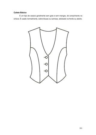 Colete Básico
É um tipo de casaco geralmente sem gola e sem mangas, de comprimento na
cintura. É usado normalmente, sobre blusas ou camisas, abotoado na frente ou aberto.
101
 