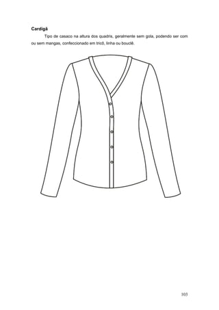Cardigã
Tipo de casaco na altura dos quadris, geralmente sem gola, podendo ser com
ou sem mangas, confeccionado em tricô, linha ou bouclê.
103
 