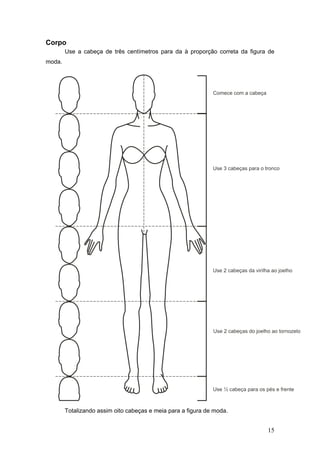 Corpo
Use a cabeça de três centímetros para da à proporção correta da figura de
moda.
Totalizando assim oito cabeças e meia para a figura de moda.
15
 