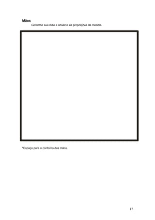 Mãos
Contorne sua mão e observe as proporções da mesma.
*Espaço para o contorno das mãos.
17
 