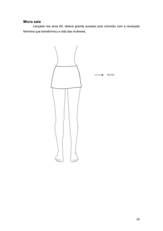 Micro saia
Lançada nos anos 60, obteve grande sucesso pois coincidiu com a revolução
feminina que transformou a vida das mulheres.
50
 