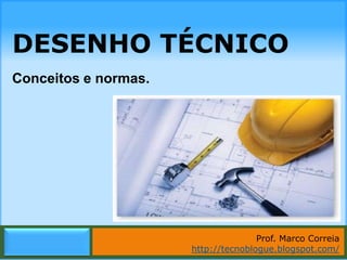 DESENHO TÉCNICO
Conceitos e normas.




                                     Prof. Marco Correia
                      http://tecnoblogue.blogspot.com/
                            Marco Correia | http://tecnoblogue.blogspot.com/
 