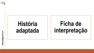 neldav25@gmail.com
História
adaptada
Ficha de
interpretação
 